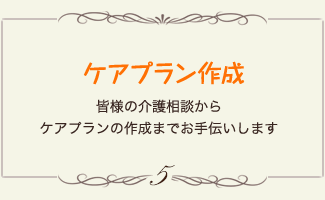 ケアプラン作成 皆様の介護相談からケアプランの作成までお手伝いします